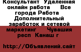 Консультант. Удаленная онлайн работа.  - Все города Работа » Дополнительный заработок и сетевой маркетинг   . Чувашия респ.,Канаш г.